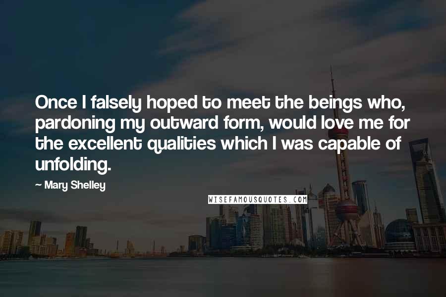 Mary Shelley Quotes: Once I falsely hoped to meet the beings who, pardoning my outward form, would love me for the excellent qualities which I was capable of unfolding.