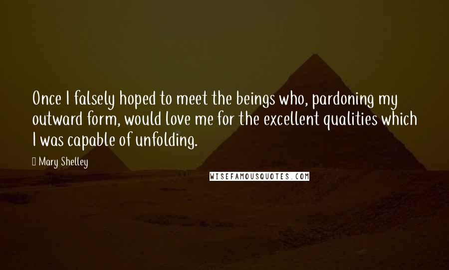 Mary Shelley Quotes: Once I falsely hoped to meet the beings who, pardoning my outward form, would love me for the excellent qualities which I was capable of unfolding.