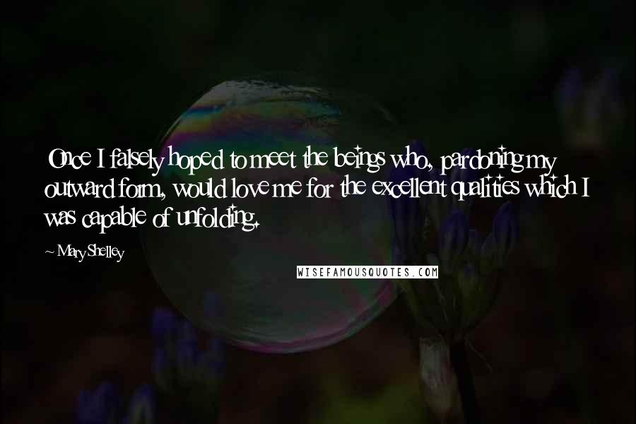 Mary Shelley Quotes: Once I falsely hoped to meet the beings who, pardoning my outward form, would love me for the excellent qualities which I was capable of unfolding.