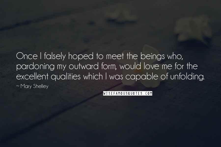 Mary Shelley Quotes: Once I falsely hoped to meet the beings who, pardoning my outward form, would love me for the excellent qualities which I was capable of unfolding.