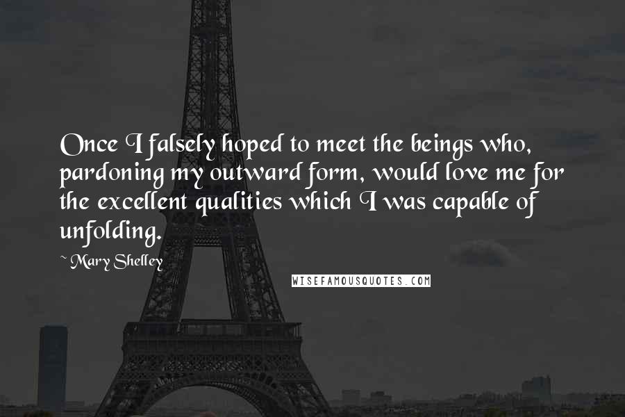 Mary Shelley Quotes: Once I falsely hoped to meet the beings who, pardoning my outward form, would love me for the excellent qualities which I was capable of unfolding.