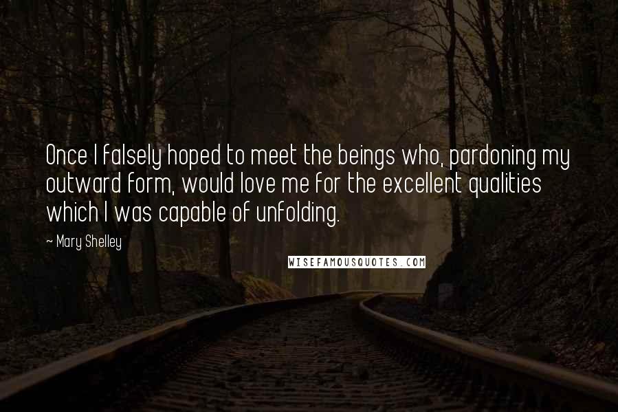 Mary Shelley Quotes: Once I falsely hoped to meet the beings who, pardoning my outward form, would love me for the excellent qualities which I was capable of unfolding.