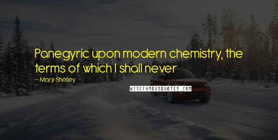 Mary Shelley Quotes: Panegyric upon modern chemistry, the terms of which I shall never