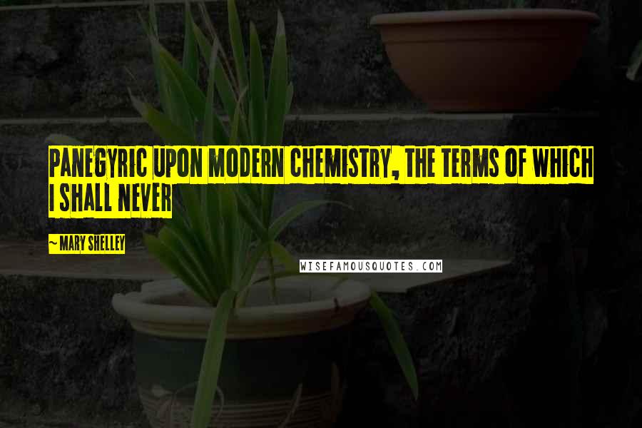 Mary Shelley Quotes: Panegyric upon modern chemistry, the terms of which I shall never