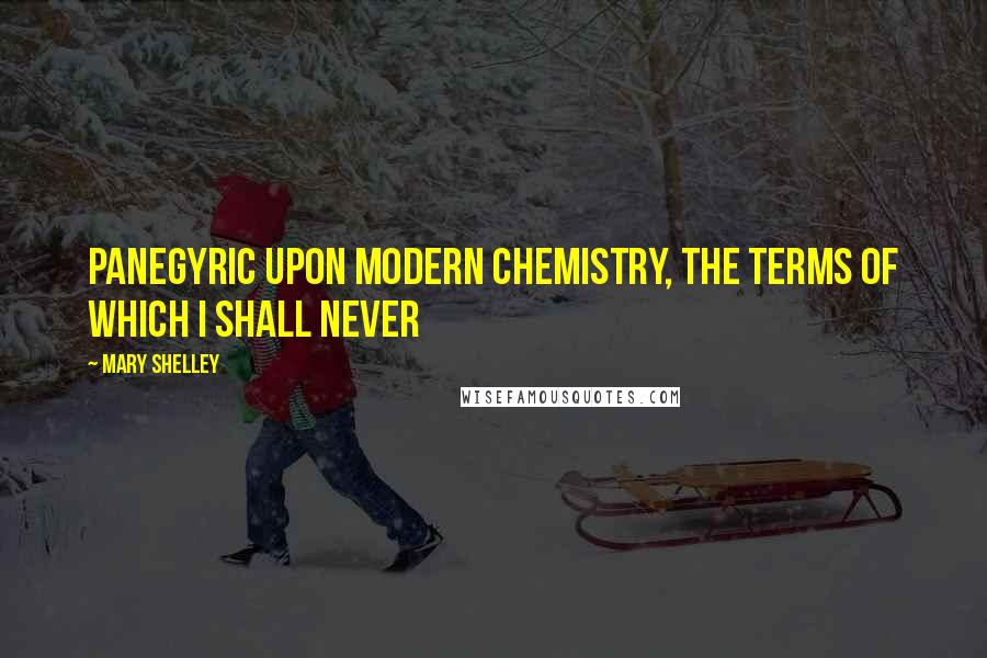 Mary Shelley Quotes: Panegyric upon modern chemistry, the terms of which I shall never