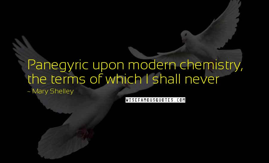 Mary Shelley Quotes: Panegyric upon modern chemistry, the terms of which I shall never