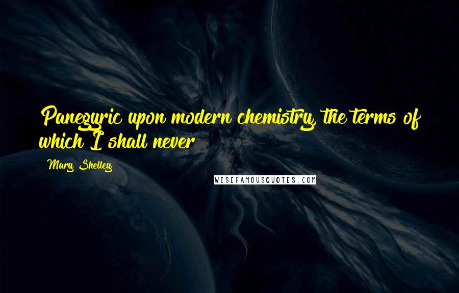 Mary Shelley Quotes: Panegyric upon modern chemistry, the terms of which I shall never