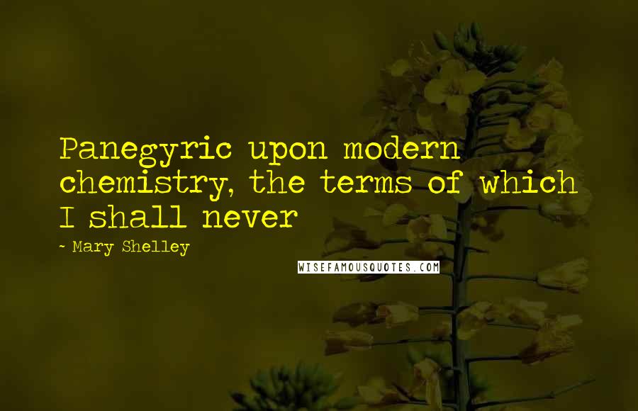 Mary Shelley Quotes: Panegyric upon modern chemistry, the terms of which I shall never