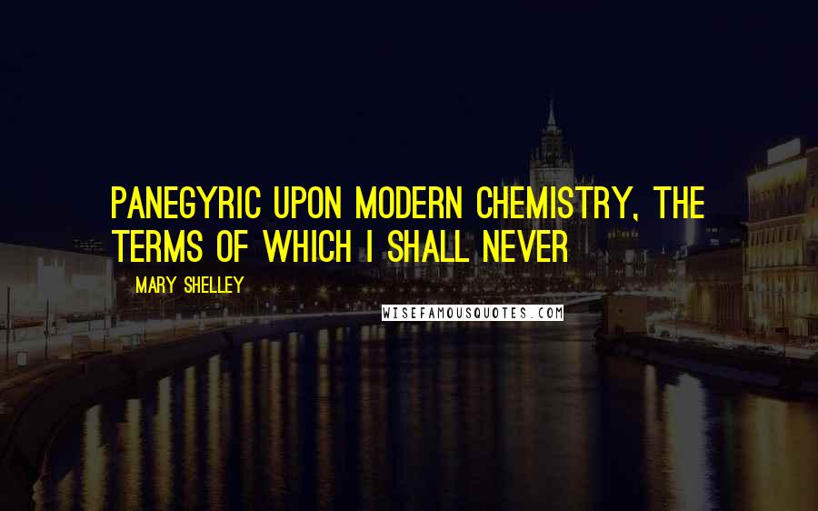 Mary Shelley Quotes: Panegyric upon modern chemistry, the terms of which I shall never