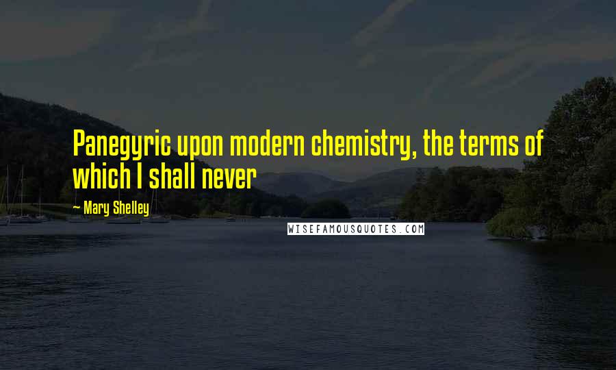 Mary Shelley Quotes: Panegyric upon modern chemistry, the terms of which I shall never