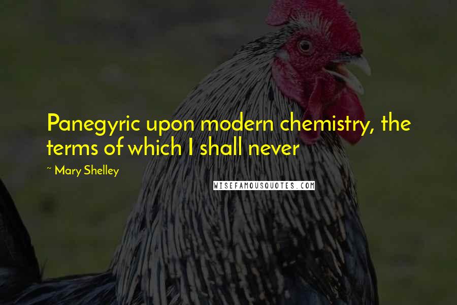 Mary Shelley Quotes: Panegyric upon modern chemistry, the terms of which I shall never
