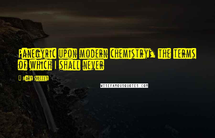 Mary Shelley Quotes: Panegyric upon modern chemistry, the terms of which I shall never