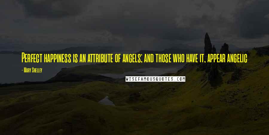 Mary Shelley Quotes: Perfect happiness is an attribute of angels; and those who have it, appear angelic