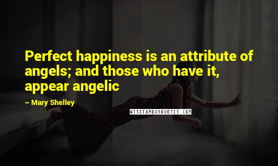 Mary Shelley Quotes: Perfect happiness is an attribute of angels; and those who have it, appear angelic