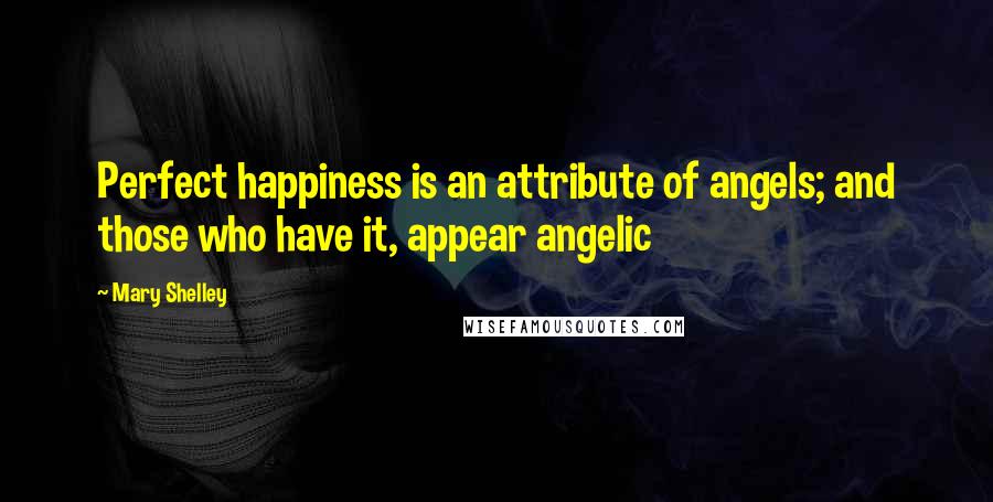 Mary Shelley Quotes: Perfect happiness is an attribute of angels; and those who have it, appear angelic