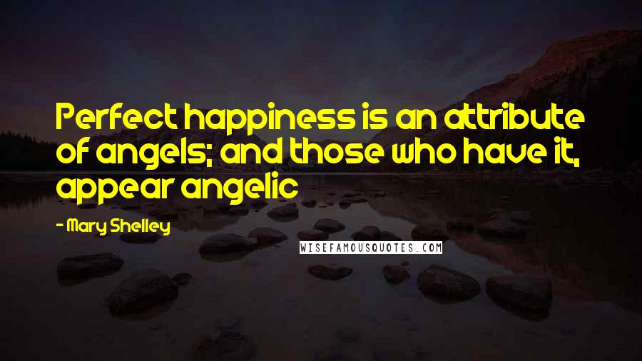 Mary Shelley Quotes: Perfect happiness is an attribute of angels; and those who have it, appear angelic