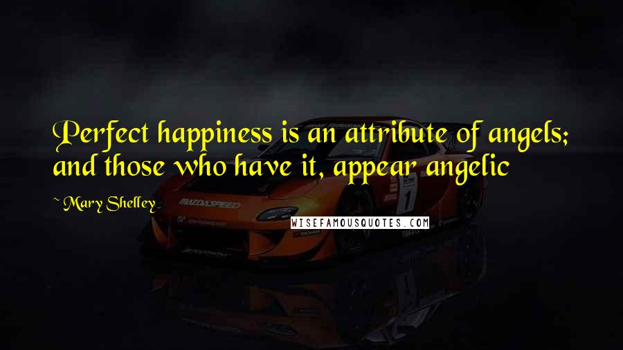 Mary Shelley Quotes: Perfect happiness is an attribute of angels; and those who have it, appear angelic