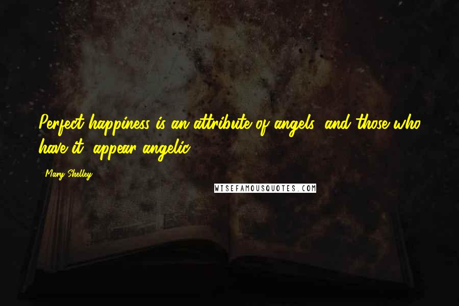 Mary Shelley Quotes: Perfect happiness is an attribute of angels; and those who have it, appear angelic