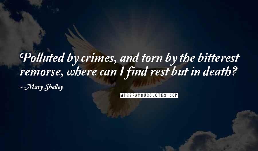 Mary Shelley Quotes: Polluted by crimes, and torn by the bitterest remorse, where can I find rest but in death?