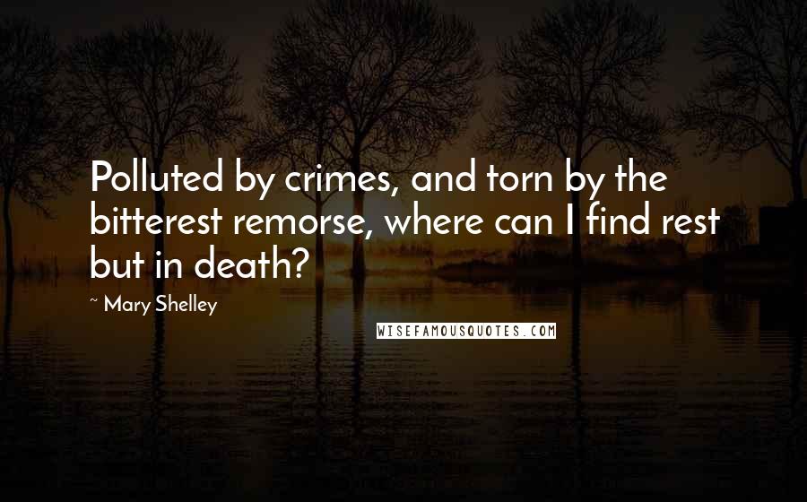 Mary Shelley Quotes: Polluted by crimes, and torn by the bitterest remorse, where can I find rest but in death?