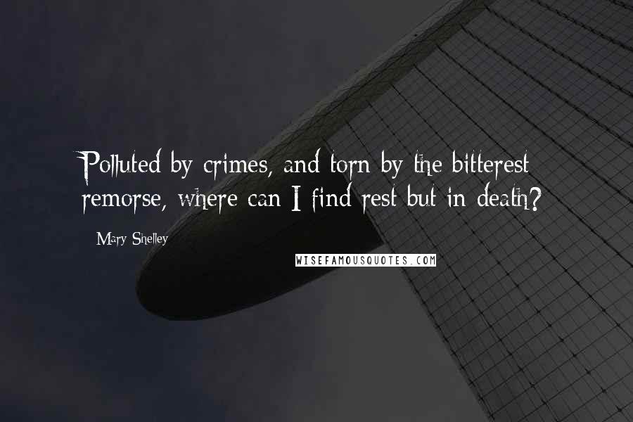 Mary Shelley Quotes: Polluted by crimes, and torn by the bitterest remorse, where can I find rest but in death?