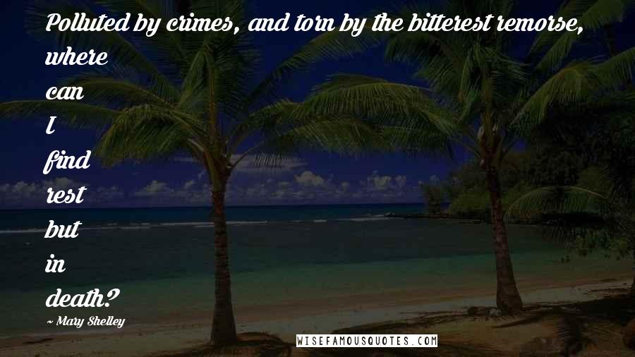 Mary Shelley Quotes: Polluted by crimes, and torn by the bitterest remorse, where can I find rest but in death?