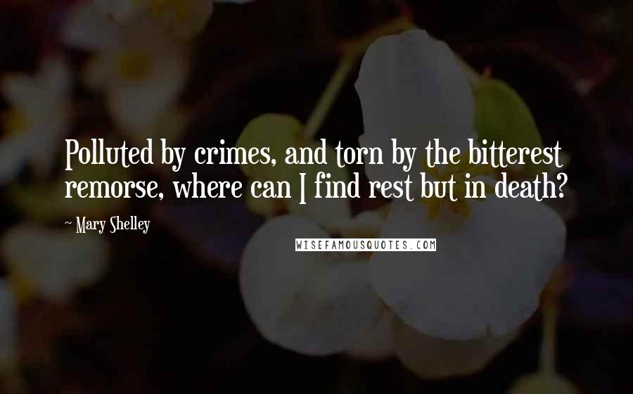 Mary Shelley Quotes: Polluted by crimes, and torn by the bitterest remorse, where can I find rest but in death?