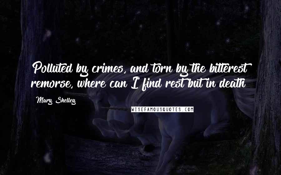 Mary Shelley Quotes: Polluted by crimes, and torn by the bitterest remorse, where can I find rest but in death?