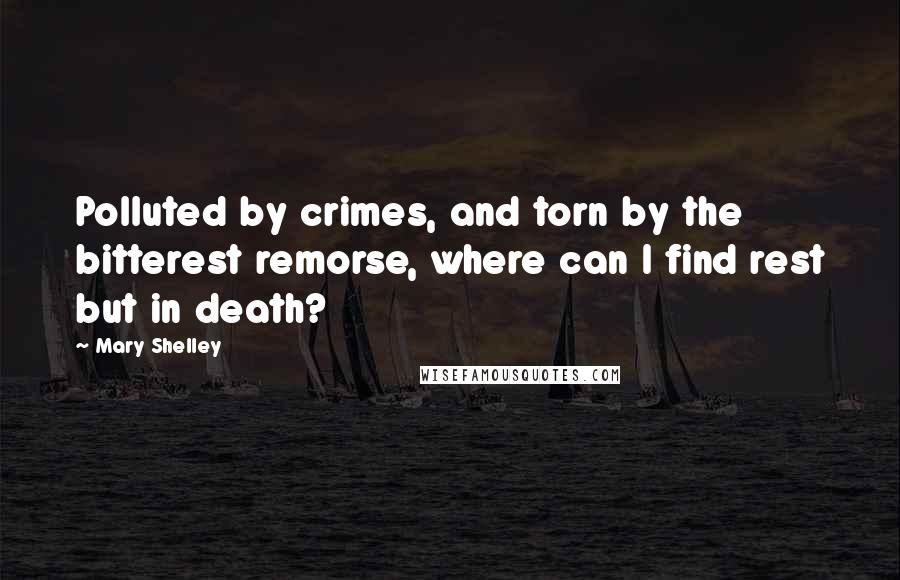 Mary Shelley Quotes: Polluted by crimes, and torn by the bitterest remorse, where can I find rest but in death?