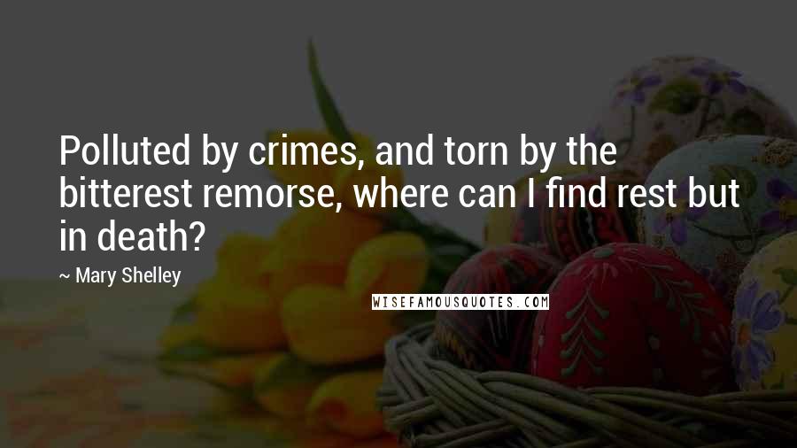 Mary Shelley Quotes: Polluted by crimes, and torn by the bitterest remorse, where can I find rest but in death?