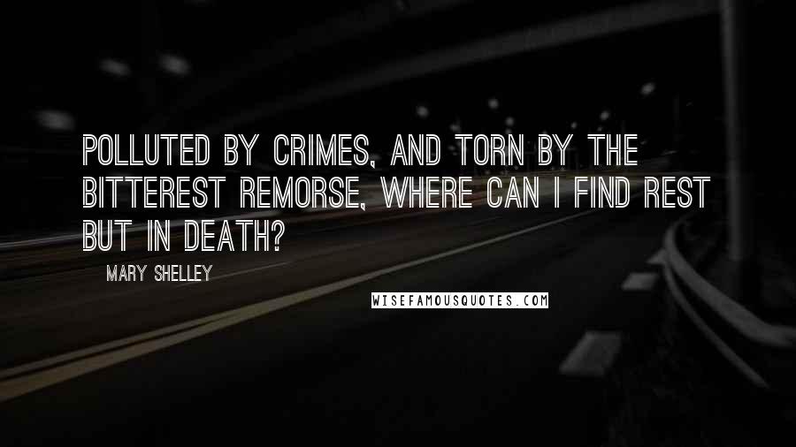 Mary Shelley Quotes: Polluted by crimes, and torn by the bitterest remorse, where can I find rest but in death?