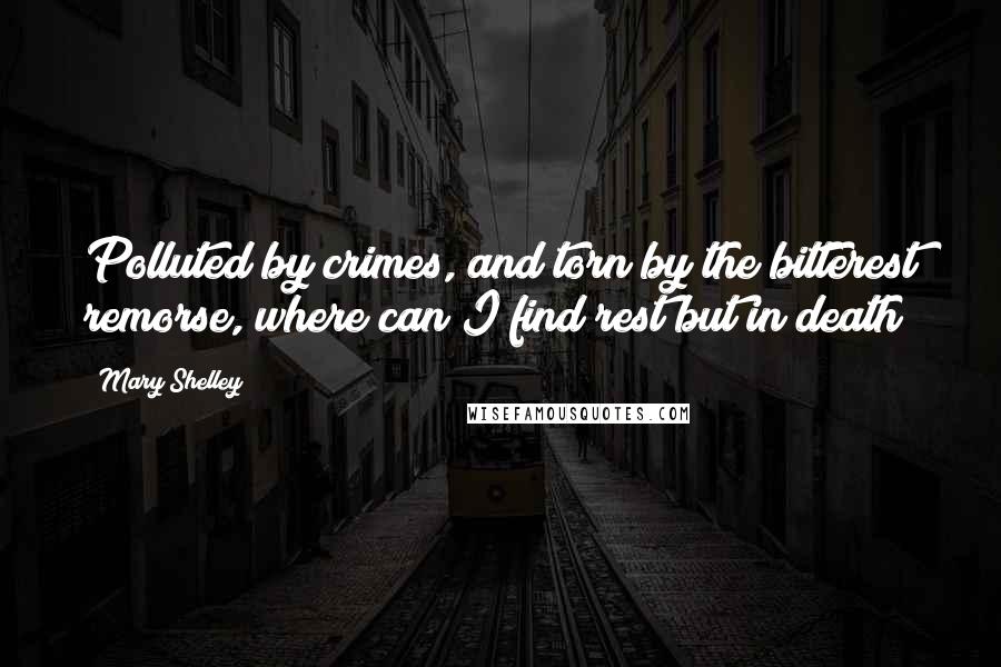 Mary Shelley Quotes: Polluted by crimes, and torn by the bitterest remorse, where can I find rest but in death?