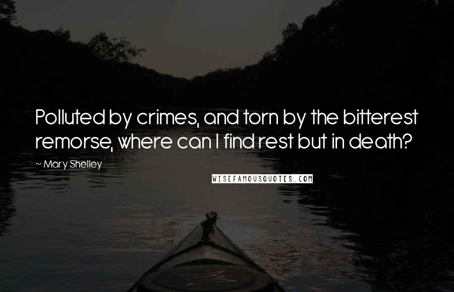 Mary Shelley Quotes: Polluted by crimes, and torn by the bitterest remorse, where can I find rest but in death?