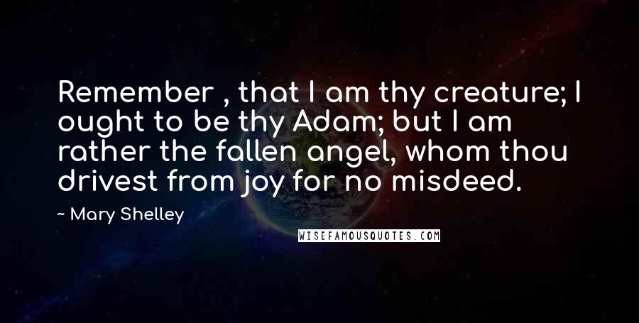 Mary Shelley Quotes: Remember , that I am thy creature; I ought to be thy Adam; but I am rather the fallen angel, whom thou drivest from joy for no misdeed.