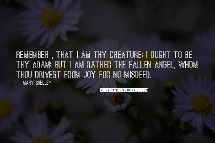 Mary Shelley Quotes: Remember , that I am thy creature; I ought to be thy Adam; but I am rather the fallen angel, whom thou drivest from joy for no misdeed.