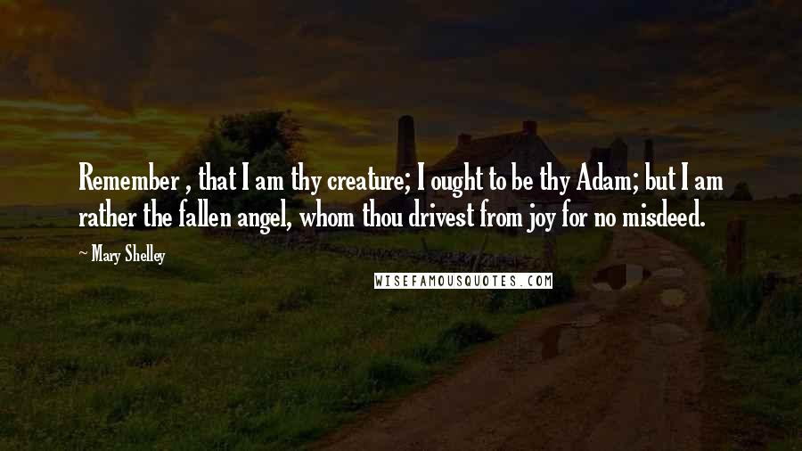 Mary Shelley Quotes: Remember , that I am thy creature; I ought to be thy Adam; but I am rather the fallen angel, whom thou drivest from joy for no misdeed.