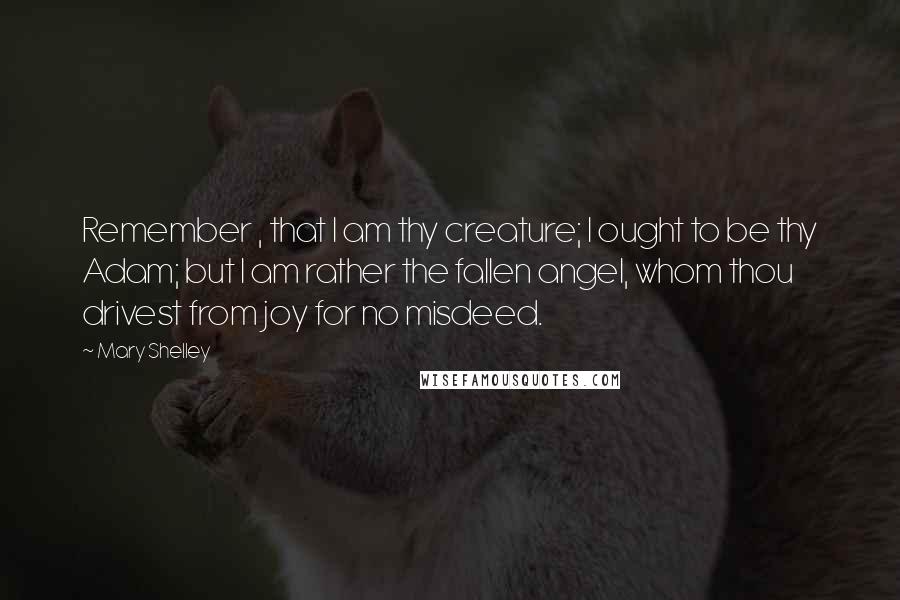 Mary Shelley Quotes: Remember , that I am thy creature; I ought to be thy Adam; but I am rather the fallen angel, whom thou drivest from joy for no misdeed.