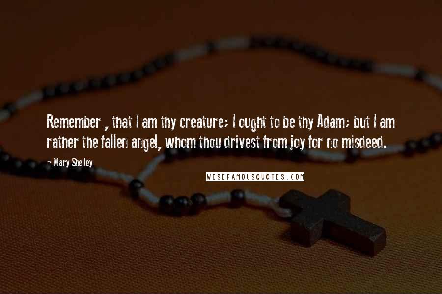 Mary Shelley Quotes: Remember , that I am thy creature; I ought to be thy Adam; but I am rather the fallen angel, whom thou drivest from joy for no misdeed.