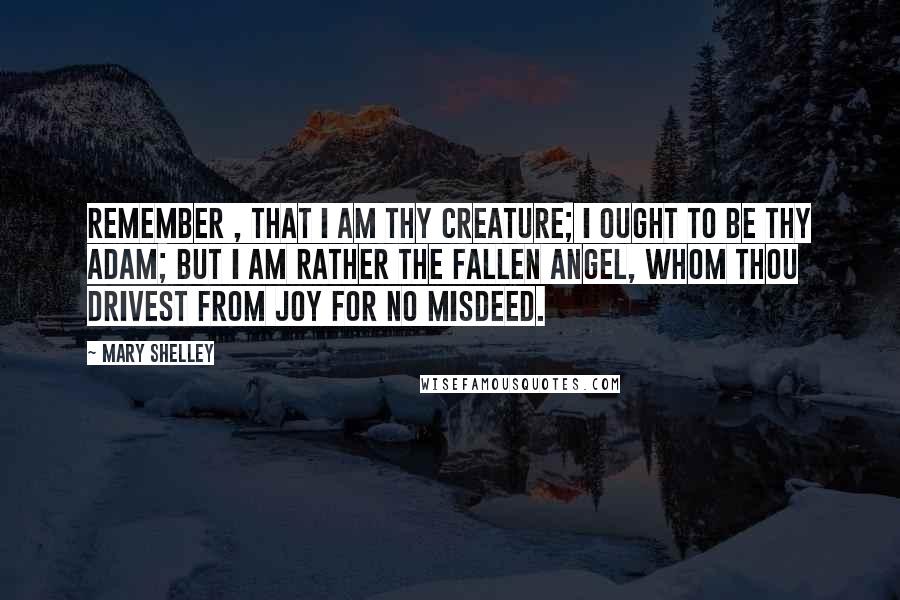 Mary Shelley Quotes: Remember , that I am thy creature; I ought to be thy Adam; but I am rather the fallen angel, whom thou drivest from joy for no misdeed.