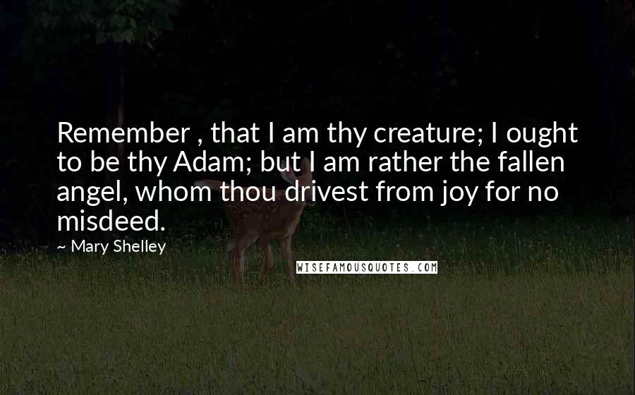 Mary Shelley Quotes: Remember , that I am thy creature; I ought to be thy Adam; but I am rather the fallen angel, whom thou drivest from joy for no misdeed.