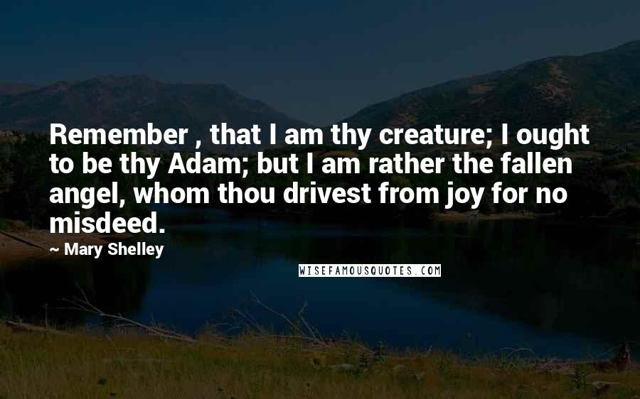 Mary Shelley Quotes: Remember , that I am thy creature; I ought to be thy Adam; but I am rather the fallen angel, whom thou drivest from joy for no misdeed.