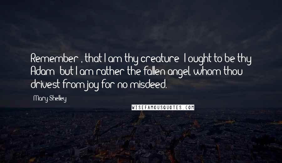 Mary Shelley Quotes: Remember , that I am thy creature; I ought to be thy Adam; but I am rather the fallen angel, whom thou drivest from joy for no misdeed.
