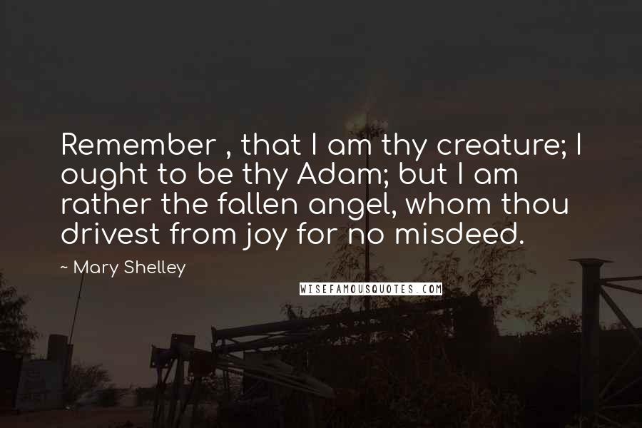 Mary Shelley Quotes: Remember , that I am thy creature; I ought to be thy Adam; but I am rather the fallen angel, whom thou drivest from joy for no misdeed.