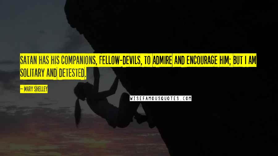 Mary Shelley Quotes: Satan has his companions, fellow-devils, to admire and encourage him; but I am solitary and detested.
