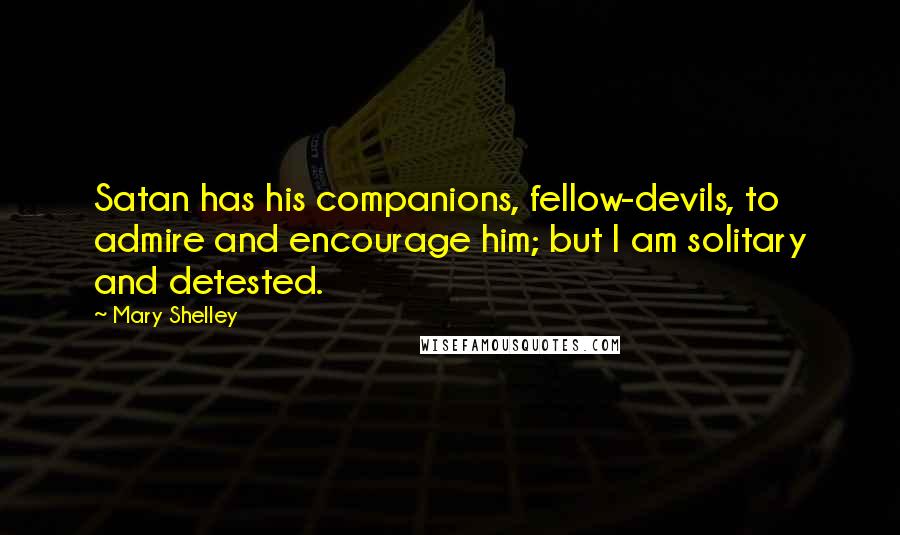 Mary Shelley Quotes: Satan has his companions, fellow-devils, to admire and encourage him; but I am solitary and detested.