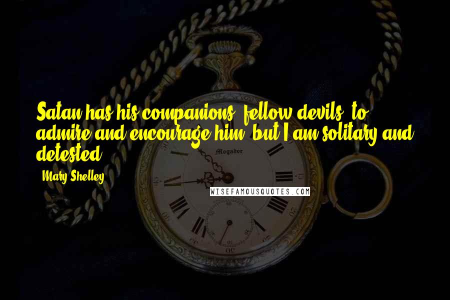 Mary Shelley Quotes: Satan has his companions, fellow-devils, to admire and encourage him; but I am solitary and detested.