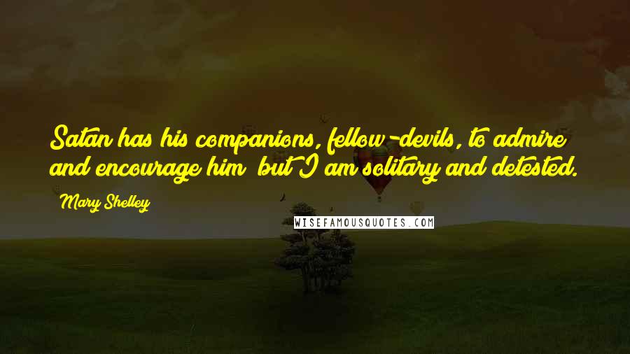 Mary Shelley Quotes: Satan has his companions, fellow-devils, to admire and encourage him; but I am solitary and detested.