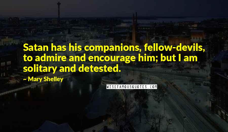 Mary Shelley Quotes: Satan has his companions, fellow-devils, to admire and encourage him; but I am solitary and detested.