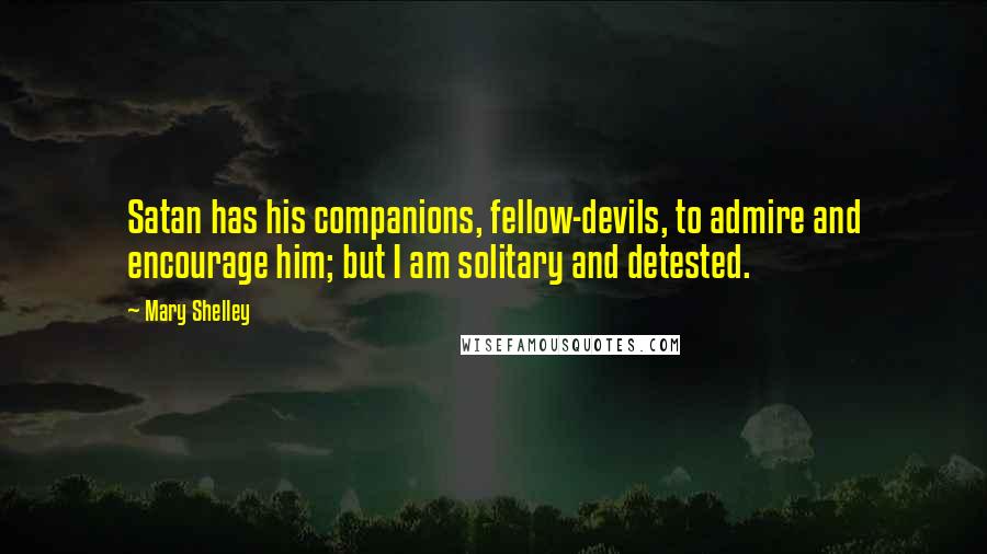 Mary Shelley Quotes: Satan has his companions, fellow-devils, to admire and encourage him; but I am solitary and detested.