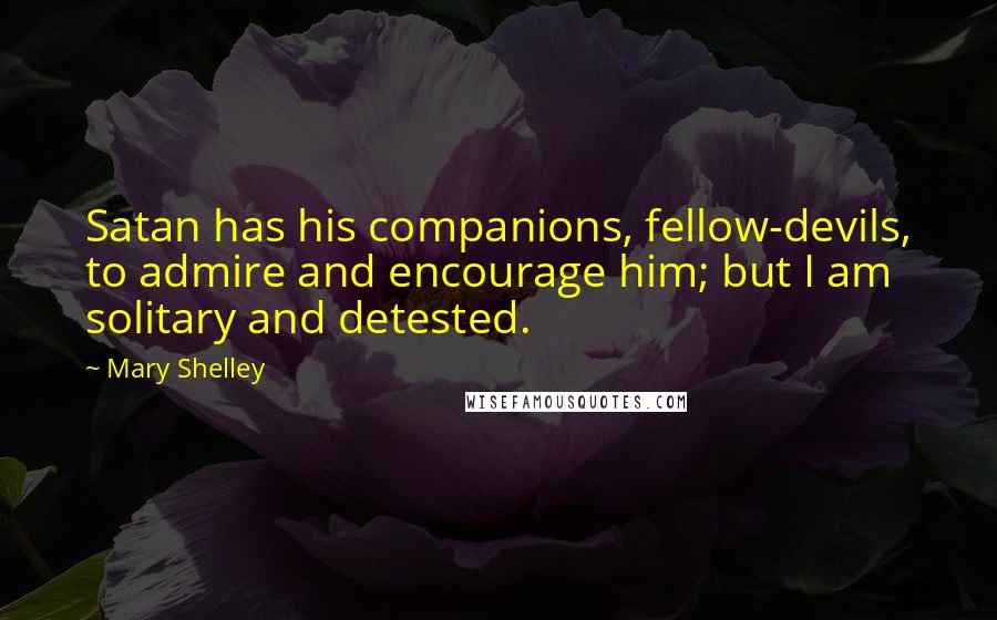Mary Shelley Quotes: Satan has his companions, fellow-devils, to admire and encourage him; but I am solitary and detested.